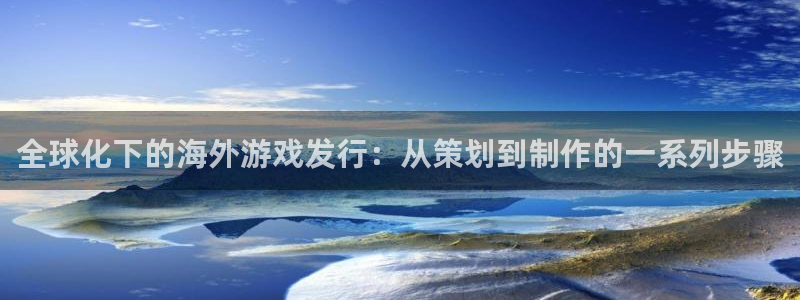 im电竞实业投资(东莞)有限公司：全球化下的海外游戏发行：从策划到制作的一系列步骤