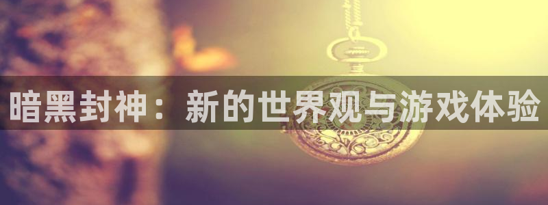 im电竞官网登录注册账号密码：暗黑封神：新的世界观与游戏体验