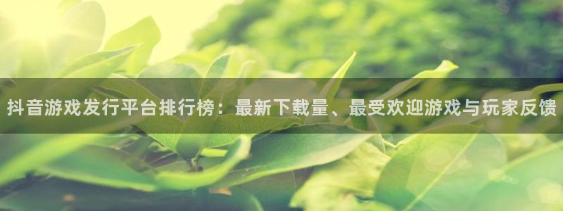 im电竞官网的奇趣腾讯是真的吗：抖音游戏发行平台排行榜：最新下载量、最受欢迎游戏与玩家反馈