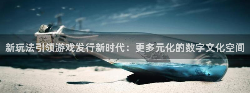 im电竞官网登录注册账号是什么意思：新玩法引领游戏发行新时代：更多元化的数字文化空间