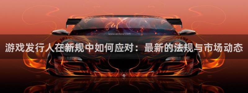 im电竞官网注册平台官网登录：游戏发行人在新规中如何应对：最新的法规与市场动态