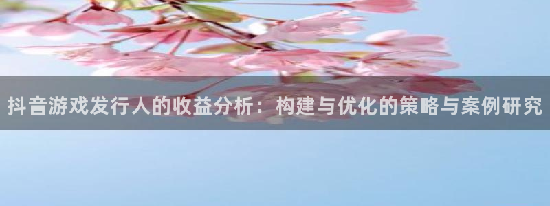 im电竞子写作课：抖音游戏发行人的收益分析：构建与优化的策略与案例研究