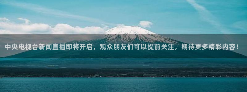 五星体育强强三人组：中央电视台新闻直播即将开启，观众朋友们可以提前关注，期待更多精彩内容！