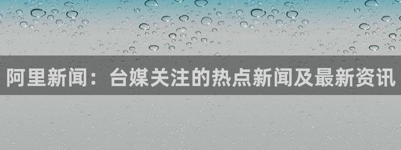 五星体育男主持人：阿里新闻：台媒关注的热点新闻及最新资讯
