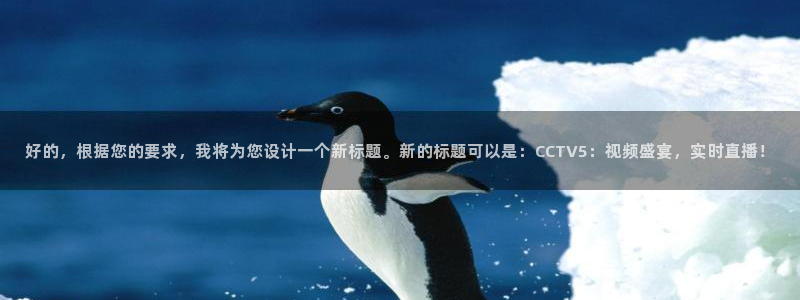 五星体育公园：好的，根据您的要求，我将为您设计一个新标题。新的标题可以是：CCTV5：视频盛宴，实时直播！