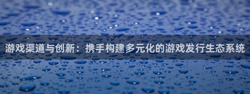 im电竞官网平台代理条件怎么样：游戏渠道与创新：携手构建多元化的游戏发行生态系统