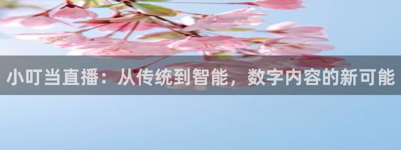 五星体育f1在线直播：小叮当直播：从传统到智能，数字内容的新可能