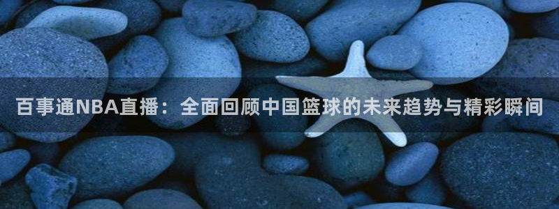 五星体育节目表今天：百事通NBA直播：全面回顾中国篮球的未来趋势与精彩瞬间